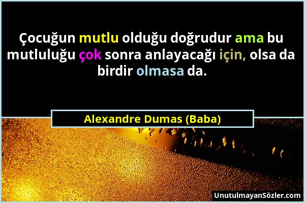 Alexandre Dumas (Baba) - Çocuğun mutlu olduğu doğrudur ama bu mutluluğu çok sonra anlayacağı için, olsa da birdir olmasa da....