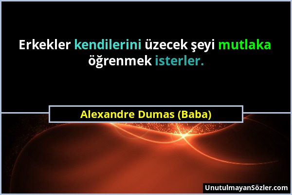 Alexandre Dumas (Baba) - Erkekler kendilerini üzecek şeyi mutlaka öğrenmek isterler....