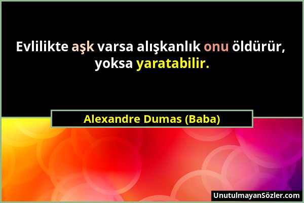 Alexandre Dumas (Baba) - Evlilikte aşk varsa alışkanlık onu öldürür, yoksa yaratabilir....