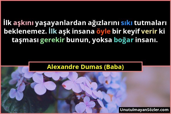 Alexandre Dumas (Baba) - İlk aşkını yaşayanlardan ağızlarını sıkı tutmaları beklenemez. İlk aşk insana öyle bir keyif verir ki taşması gerekir bunun,...