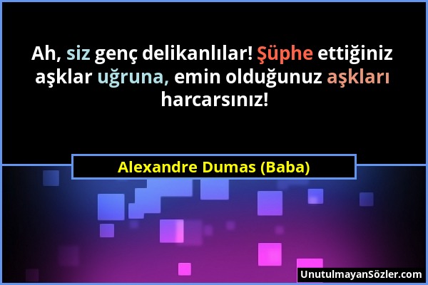 Alexandre Dumas (Baba) - Ah, siz genç delikanlılar! Şüphe ettiğiniz aşklar uğruna, emin olduğunuz aşkları harcarsınız!...