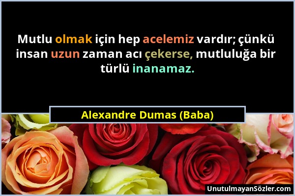 Alexandre Dumas (Baba) - Mutlu olmak için hep acelemiz vardır; çünkü insan uzun zaman acı çekerse, mutluluğa bir türlü inanamaz....