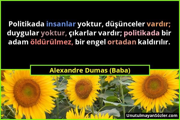 Alexandre Dumas (Baba) - Politikada insanlar yoktur, düşünceler vardır; duygular yoktur, çıkarlar vardır; politikada bir adam öldürülmez, bir engel or...