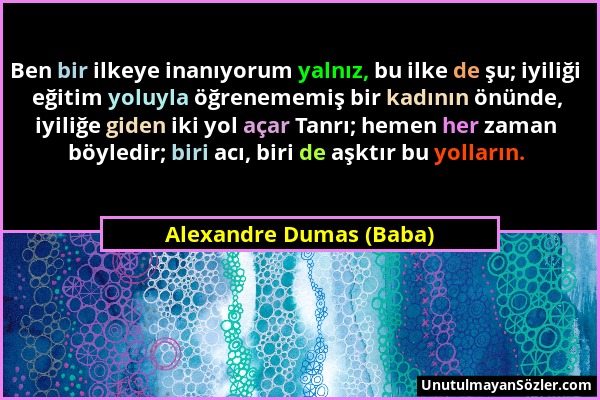 Alexandre Dumas (Baba) - Ben bir ilkeye inanıyorum yalnız, bu ilke de şu; iyiliği eğitim yoluyla öğrenememiş bir kadının önünde, iyiliğe giden iki yol...