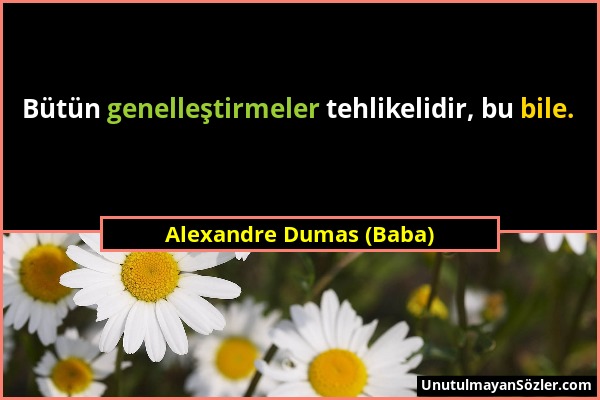 Alexandre Dumas (Baba) - Bütün genelleştirmeler tehlikelidir, bu bile....
