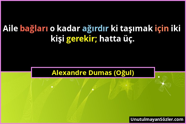 Alexandre Dumas (Oğul) - Aile bağları o kadar ağırdır ki taşımak için iki kişi gerekir; hatta üç....