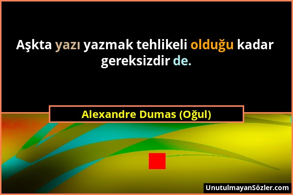 Alexandre Dumas (Oğul) - Aşkta yazı yazmak tehlikeli olduğu kadar gereksizdir de....