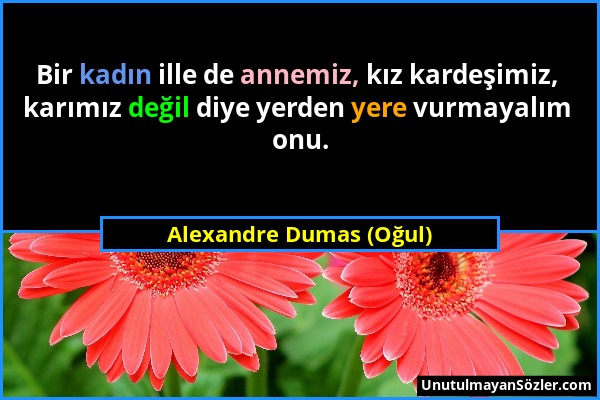 Alexandre Dumas (Oğul) - Bir kadın ille de annemiz, kız kardeşimiz, karımız değil diye yerden yere vurmayalım onu....