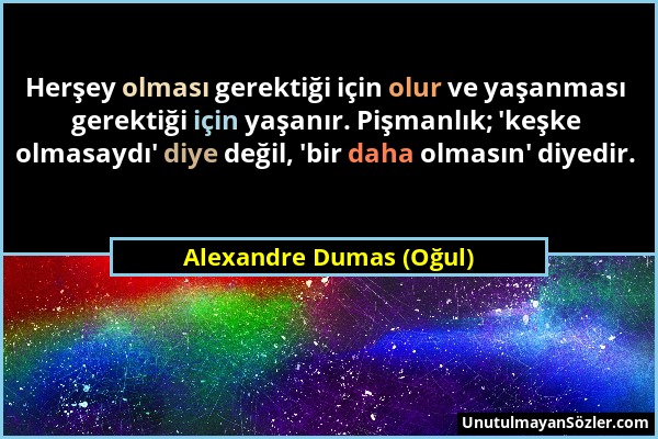 Alexandre Dumas (Oğul) - Herşey olması gerektiği için olur ve yaşanması gerektiği için yaşanır. Pişmanlık; 'keşke olmasaydı' diye değil, 'bir daha olm...