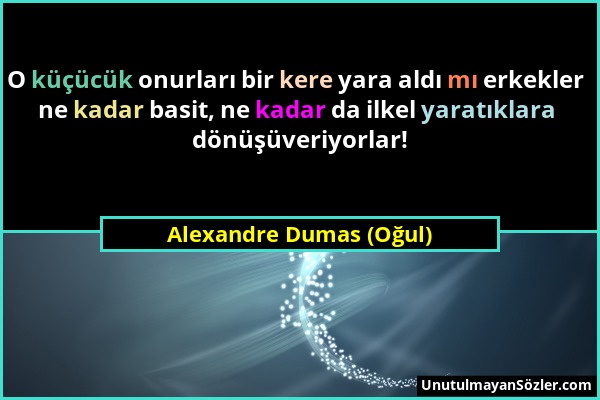 Alexandre Dumas (Oğul) - O küçücük onurları bir kere yara aldı mı erkekler ne kadar basit, ne kadar da ilkel yaratıklara dönüşüveriyorlar!...