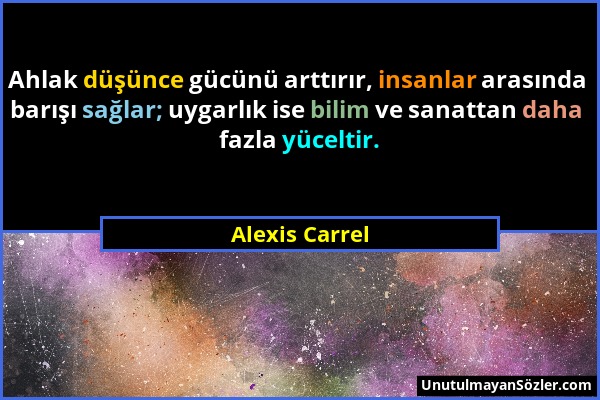 Alexis Carrel - Ahlak düşünce gücünü arttırır, insanlar arasında barışı sağlar; uygarlık ise bilim ve sanattan daha fazla yüceltir....