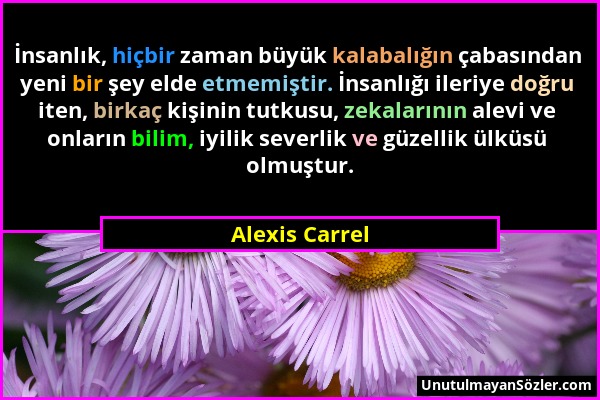 Alexis Carrel - İnsanlık, hiçbir zaman büyük kalabalığın çabasından yeni bir şey elde etmemiştir. İnsanlığı ileriye doğru iten, birkaç kişinin tutkusu...