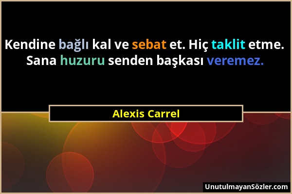 Alexis Carrel - Kendine bağlı kal ve sebat et. Hiç taklit etme. Sana huzuru senden başkası veremez....