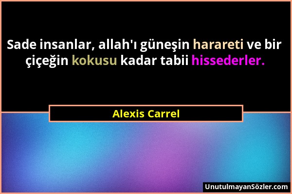 Alexis Carrel - Sade insanlar, allah'ı güneşin harareti ve bir çiçeğin kokusu kadar tabii hissederler....