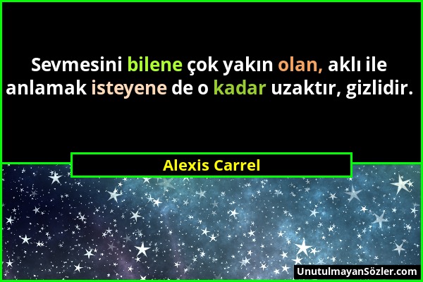 Alexis Carrel - Sevmesini bilene çok yakın olan, aklı ile anlamak isteyene de o kadar uzaktır, gizlidir....