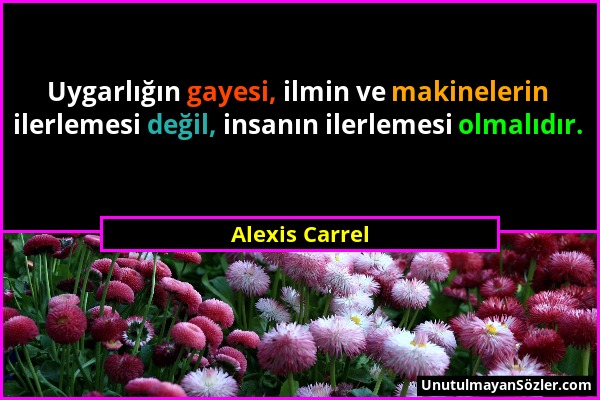 Alexis Carrel - Uygarlığın gayesi, ilmin ve makinelerin ilerlemesi değil, insanın ilerlemesi olmalıdır....