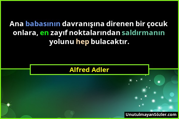 Alfred Adler - Ana babasının davranışına direnen bir çocuk onlara, en zayıf noktalarından saldırmanın yolunu hep bulacaktır....