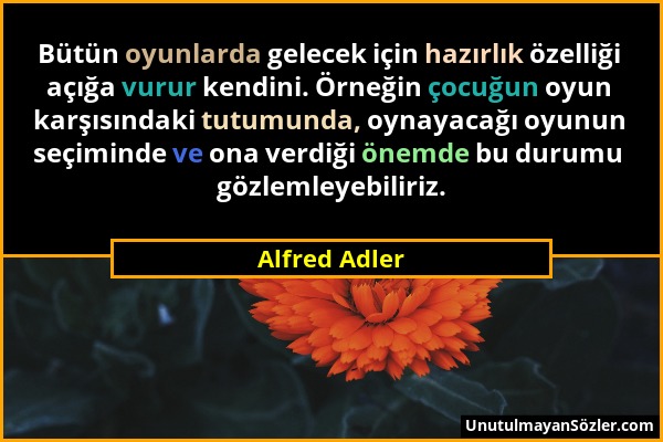 Alfred Adler - Bütün oyunlarda gelecek için hazırlık özelliği açığa vurur kendini. Örneğin çocuğun oyun karşısındaki tutumunda, oynayacağı oyunun seçi...