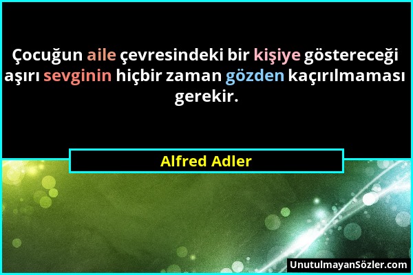 Alfred Adler - Çocuğun aile çevresindeki bir kişiye göstereceği aşırı sevginin hiçbir zaman gözden kaçırılmaması gerekir....