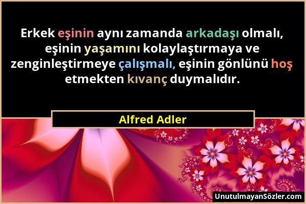 Alfred Adler - Erkek eşinin aynı zamanda arkadaşı olmalı, eşinin yaşamını kolaylaştırmaya ve zenginleştirmeye çalışmalı, eşinin gönlünü hoş etmekten k...