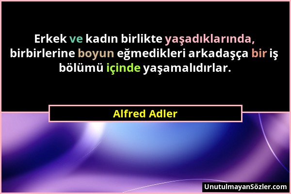 Alfred Adler - Erkek ve kadın birlikte yaşadıklarında, birbirlerine boyun eğmedikleri arkadaşça bir iş bölümü içinde yaşamalıdırlar....