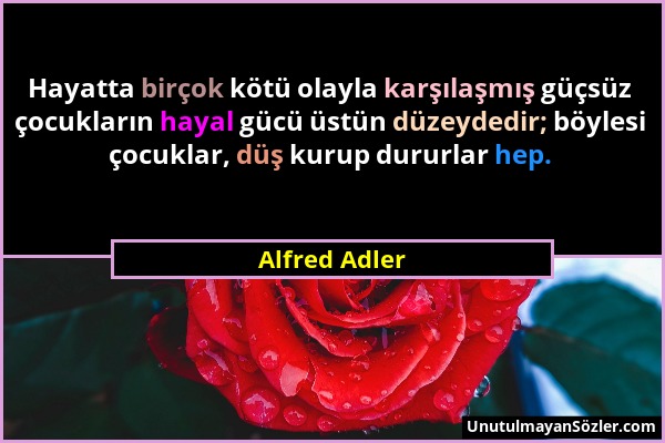 Alfred Adler - Hayatta birçok kötü olayla karşılaşmış güçsüz çocukların hayal gücü üstün düzeydedir; böylesi çocuklar, düş kurup dururlar hep....
