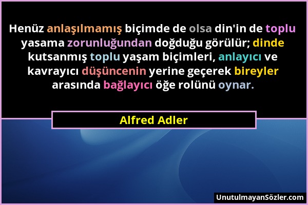 Alfred Adler - Henüz anlaşılmamış biçimde de olsa din'in de toplu yasama zorunluğundan doğduğu görülür; dinde kutsanmış toplu yaşam biçimleri, anlayıc...
