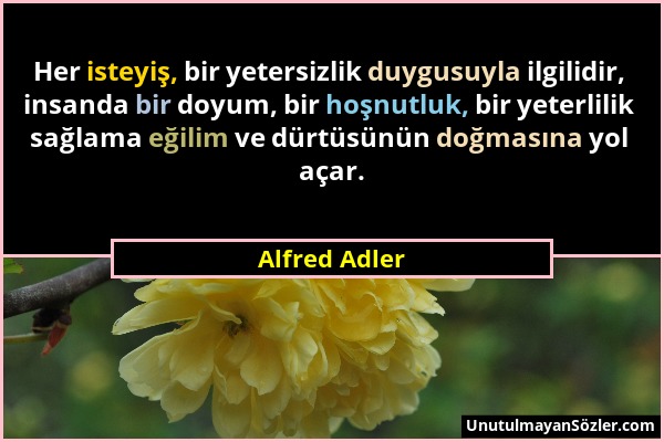 Alfred Adler - Her isteyiş, bir yetersizlik duygusuyla ilgilidir, insanda bir doyum, bir hoşnutluk, bir yeterlilik sağlama eğilim ve dürtüsünün doğmas...