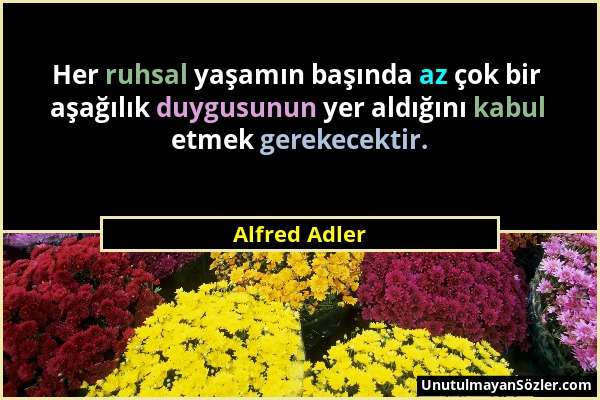 Alfred Adler - Her ruhsal yaşamın başında az çok bir aşağılık duygusunun yer aldığını kabul etmek gerekecektir....