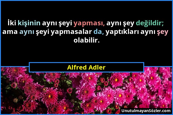 Alfred Adler - İki kişinin aynı şeyi yapması, aynı şey değildir; ama aynı şeyi yapmasalar da, yaptıkları aynı şey olabilir....