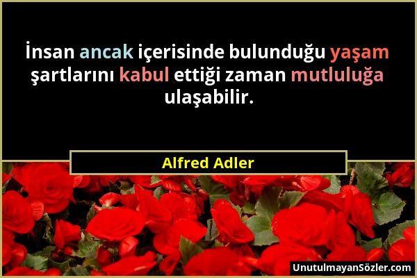 Alfred Adler - İnsan ancak içerisinde bulunduğu yaşam şartlarını kabul ettiği zaman mutluluğa ulaşabilir....