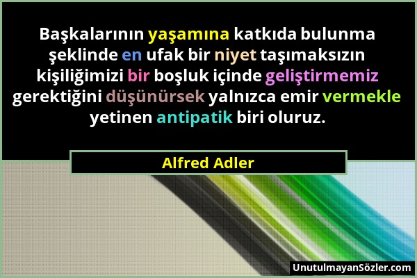 Alfred Adler - Başkalarının yaşamına katkıda bulunma şeklinde en ufak bir niyet taşımaksızın kişiliğimizi bir boşluk içinde geliştirmemiz gerektiğini...