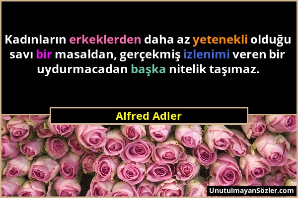 Alfred Adler - Kadınların erkeklerden daha az yetenekli olduğu savı bir masaldan, gerçekmiş izlenimi veren bir uydurmacadan başka nitelik taşımaz....