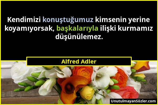 Alfred Adler - Kendimizi konuştuğumuz kimsenin yerine koyamıyorsak, başkalarıyla ilişki kurmamız düşünülemez....