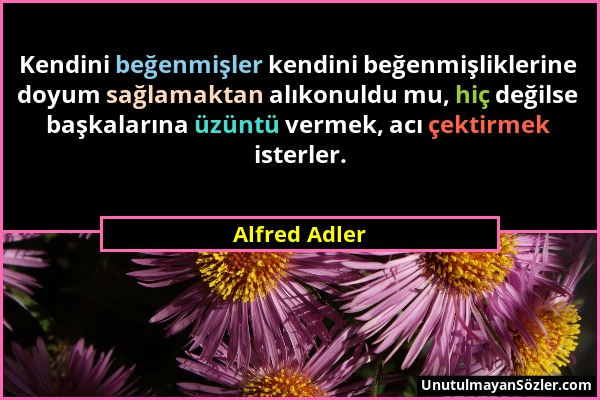 Alfred Adler - Kendini beğenmişler kendini beğenmişliklerine doyum sağlamaktan alıkonuldu mu, hiç değilse başkalarına üzüntü vermek, acı çektirmek ist...