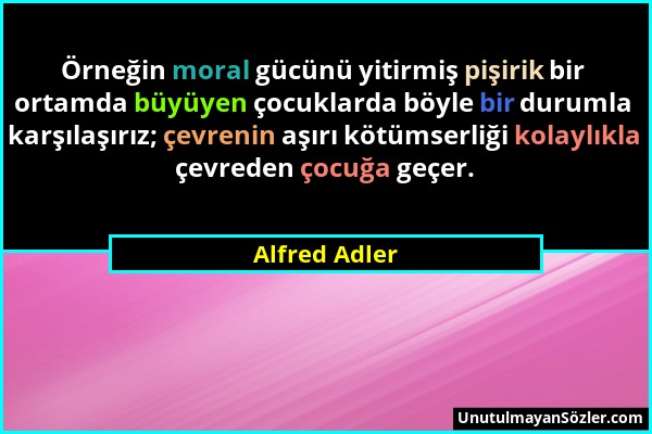 Alfred Adler - Örneğin moral gücünü yitirmiş pişirik bir ortamda büyüyen çocuklarda böyle bir durumla karşılaşırız; çevrenin aşırı kötümserliği kolayl...