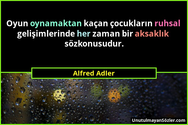 Alfred Adler - Oyun oynamaktan kaçan çocukların ruhsal gelişimlerinde her zaman bir aksaklık sözkonusudur....