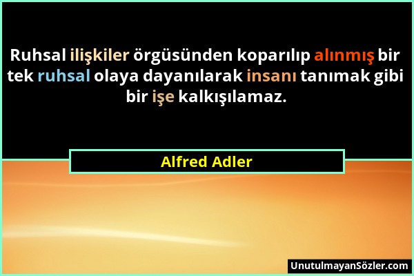 Alfred Adler - Ruhsal ilişkiler örgüsünden koparılıp alınmış bir tek ruhsal olaya dayanılarak insanı tanımak gibi bir işe kalkışılamaz....