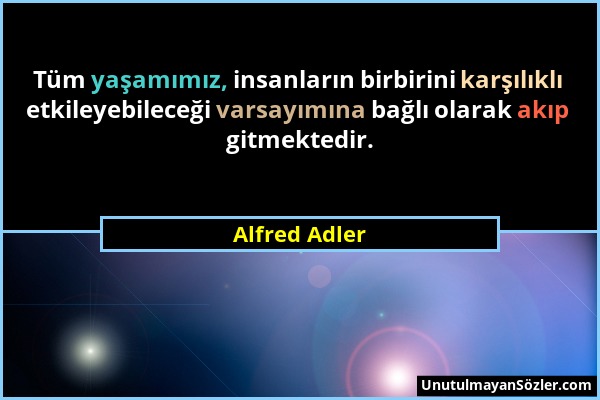 Alfred Adler - Tüm yaşamımız, insanların birbirini karşılıklı etkileyebileceği varsayımına bağlı olarak akıp gitmektedir....