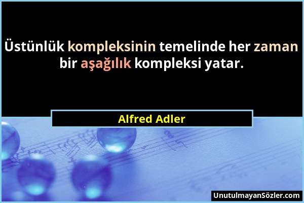Alfred Adler - Üstünlük kompleksinin temelinde her zaman bir aşağılık kompleksi yatar....