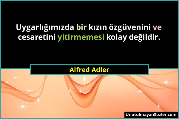 Alfred Adler - Uygarlığımızda bir kızın özgüvenini ve cesaretini yitirmemesi kolay değildir....