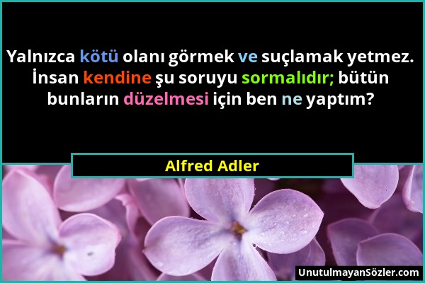Alfred Adler - Yalnızca kötü olanı görmek ve suçlamak yetmez. İnsan kendine şu soruyu sormalıdır; bütün bunların düzelmesi için ben ne yaptım?...