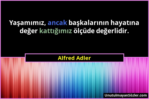 Alfred Adler - Yaşamımız, ancak başkalarının hayatına değer kattığımız ölçüde değerlidir....