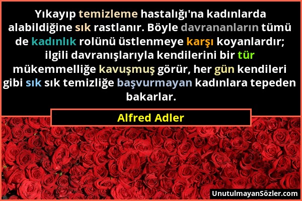 Alfred Adler - Yıkayıp temizleme hastalığı'na kadınlarda alabildiğine sık rastlanır. Böyle davrananların tümü de kadınlık rolünü üstlenmeye karşı koya...