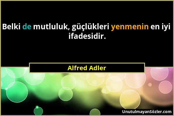 Alfred Adler - Belki de mutluluk, güçlükleri yenmenin en iyi ifadesidir....
