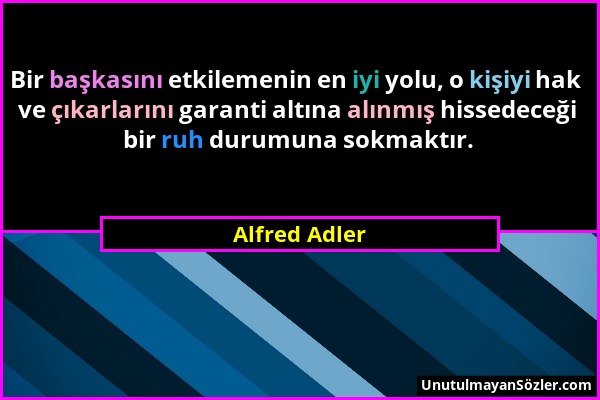 Alfred Adler - Bir başkasını etkilemenin en iyi yolu, o kişiyi hak ve çıkarlarını garanti altına alınmış hissedeceği bir ruh durumuna sokmaktır....