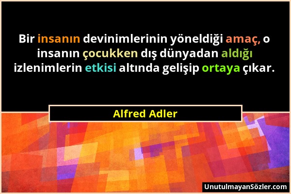 Alfred Adler - Bir insanın devinimlerinin yöneldiği amaç, o insanın çocukken dış dünyadan aldığı izlenimlerin etkisi altında gelişip ortaya çıkar....