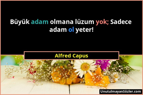 Alfred Capus - Büyük adam olmana lüzum yok; Sadece adam ol yeter!...