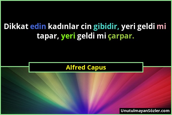 Alfred Capus - Dikkat edin kadınlar cin gibidir, yeri geldi mi tapar, yeri geldi mi çarpar....