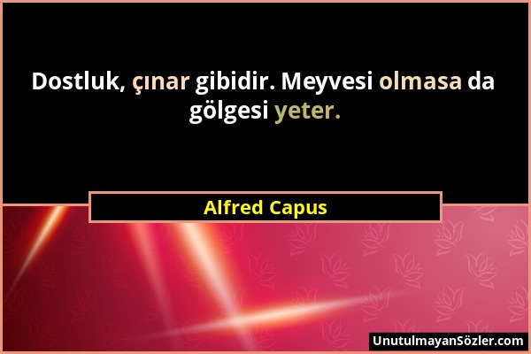 Alfred Capus - Dostluk, çınar gibidir. Meyvesi olmasa da gölgesi yeter....